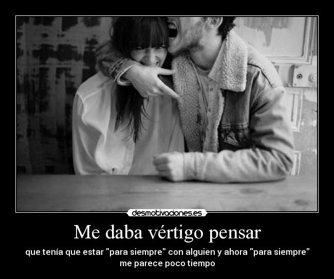 Me daba vértigo pensar - que tenía que estar para siempre con alguien y ahora para siempre
me parece poco tiempo