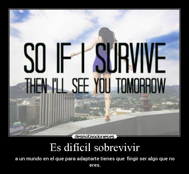 Es difícil sobrevivir - a un mundo en el que para adaptarte tienes que fingir ser algo que no eres.