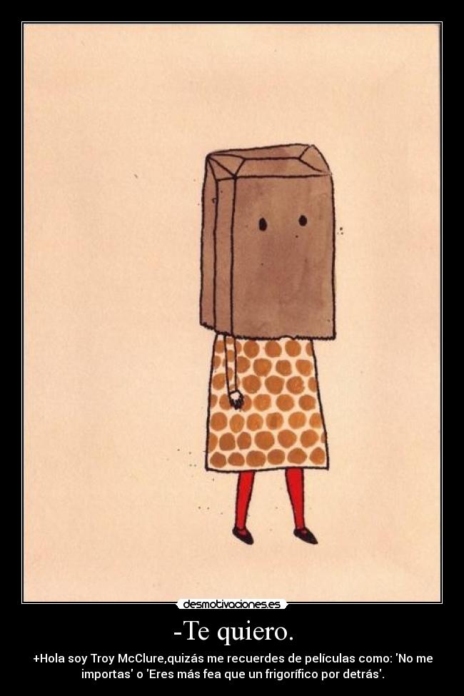 -Te quiero. - +Hola soy Troy McClure,quizás me recuerdes de películas como: No me
importas o Eres más fea que un frigorífico por detrás.