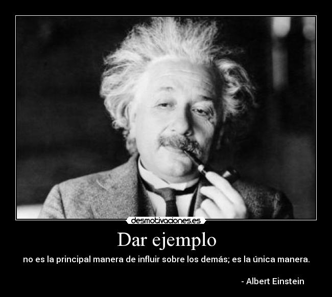 Dar ejemplo - no es la principal manera de influir sobre los demás; es la única manera.
                                                                                                 
                                                                                                        - Albert Einstein