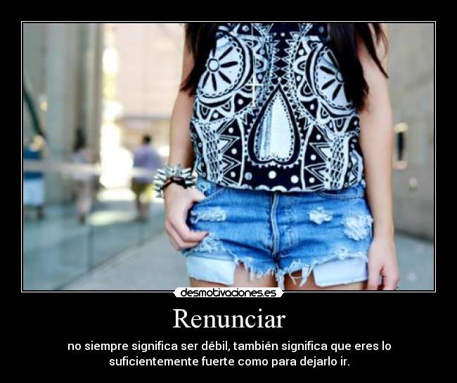 Renunciar - no siempre significa ser débil, también significa que eres lo
suficientemente fuerte como para dejarlo ir.