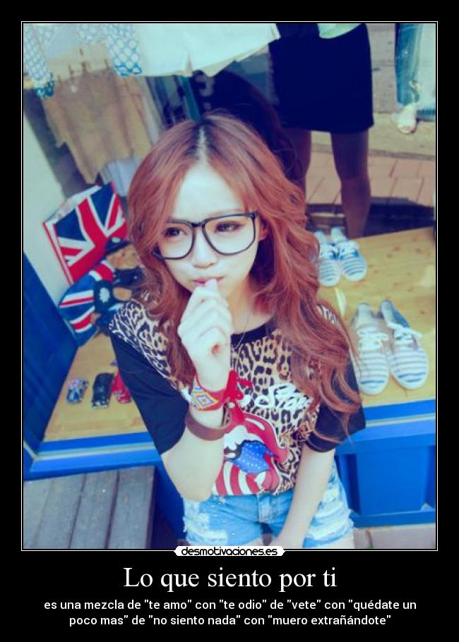 Lo que siento por ti - es una mezcla de te amo con te odio de vete con quédate un
poco mas de no siento nada con muero extrañándote