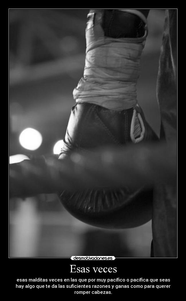 Esas veces - esas malditas veces en las que por muy pacífico o pacífica que seas
hay algo que te da las suficientes razones y ganas como para querer
romper cabezas.