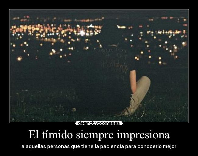 El tímido siempre impresiona - a aquellas personas que tiene la paciencia para conocerlo mejor.