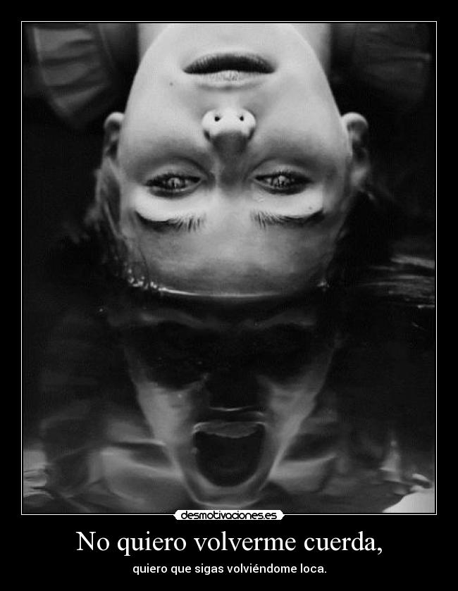 No quiero volverme cuerda, -