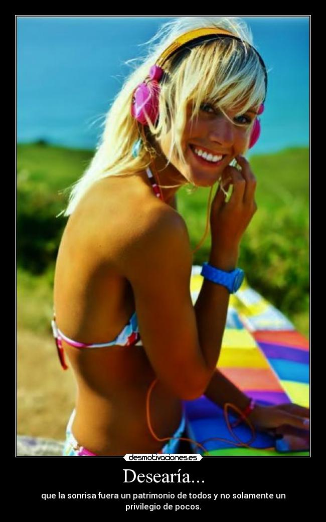 Desearía... - que la sonrisa fuera un patrimonio de todos y no solamente un privilegio de pocos.