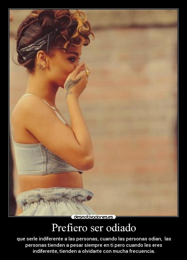 Prefiero ser odiado - que serle indiferente a las personas, cuando las personas odian,  las
personas tienden a pesar siempre en ti pero cuando les eres
indiferente, tienden a olvidarte con mucha frecuencia.