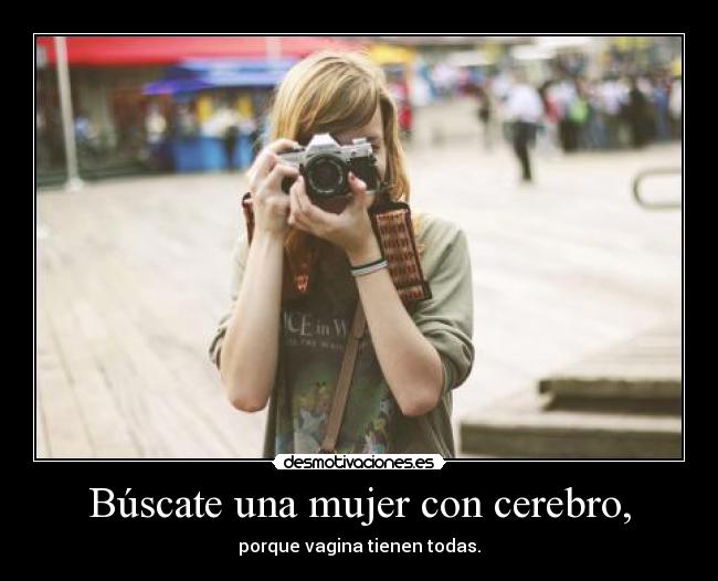 Búscate una mujer con cerebro, - porque vagina tienen todas.