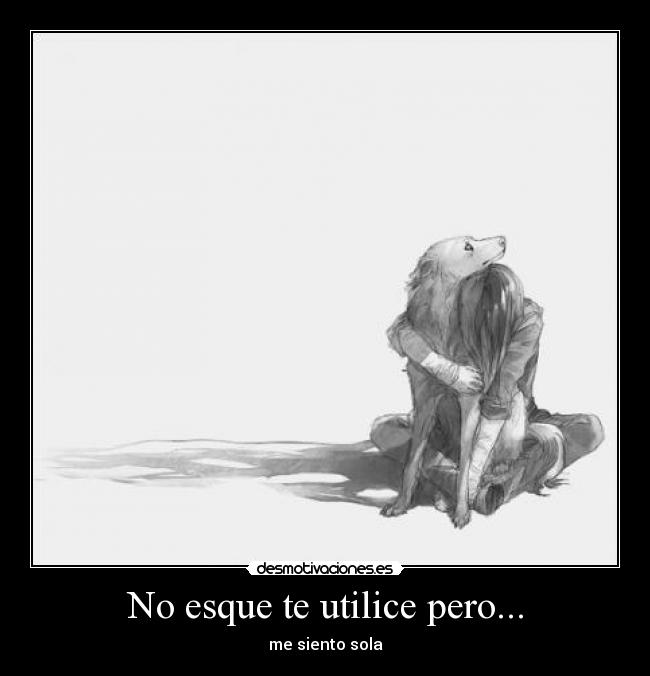 No esque te utilice pero... - me siento sola