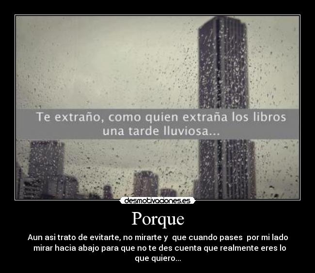 Porque - Aun asi trato de evitarte, no mirarte y que cuando pases por mi lado
mirar hacia abajo para que no te des cuenta que realmente eres lo
que quiero...