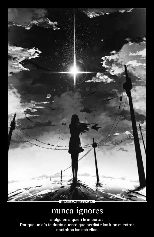 nunca ignores - a alguien a quien le importas.
Por que un día te darás cuenta que perdiste las luna mientras contabas las estrellas.