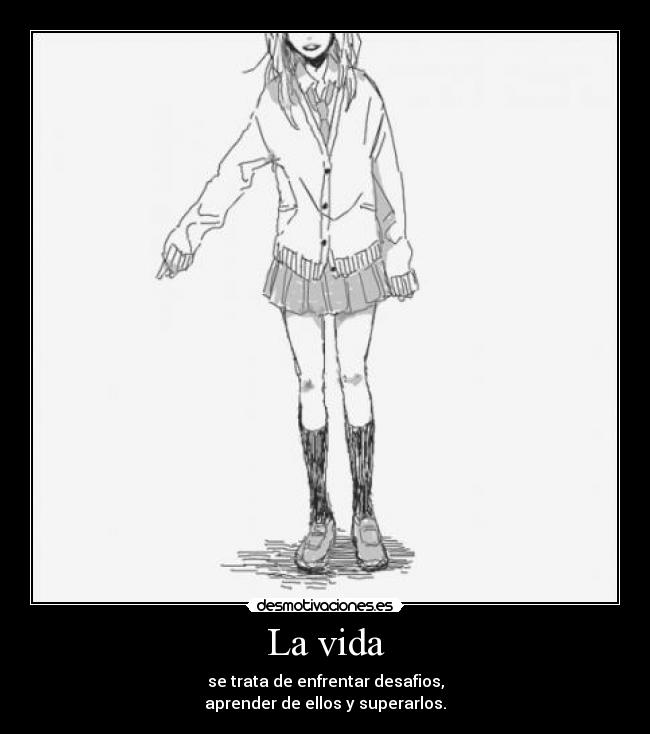 La vida - se trata de enfrentar desafios,
aprender de ellos y superarlos.