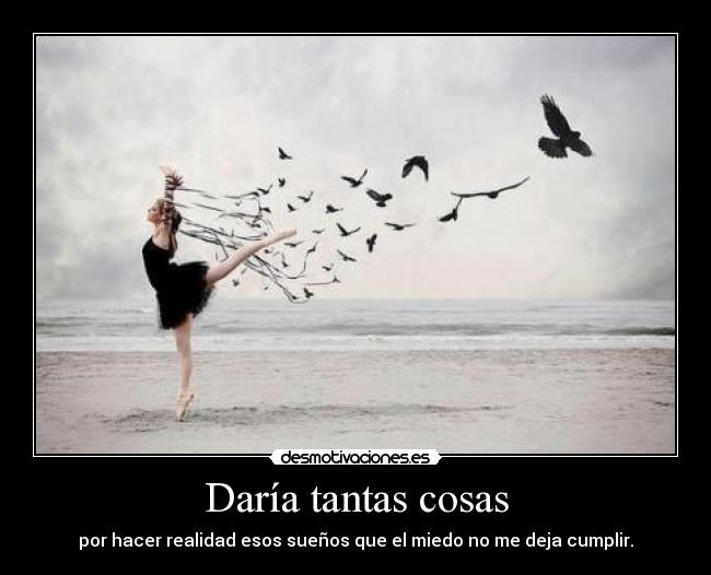 Daría tantas cosas - por hacer realidad esos sueños que el miedo no me deja cumplir.