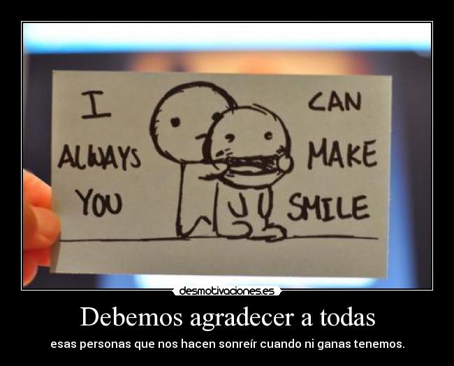 Debemos agradecer a todas - esas personas que nos hacen sonreír cuando ni ganas tenemos.