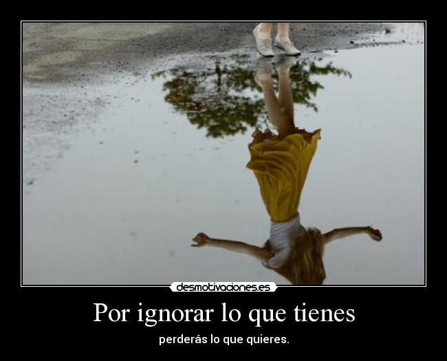 Por ignorar lo que tienes - perderás lo que quieres.