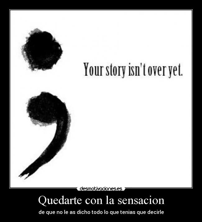 Quedarte con la sensacion - de que no le as dicho todo lo que tenias que decirle