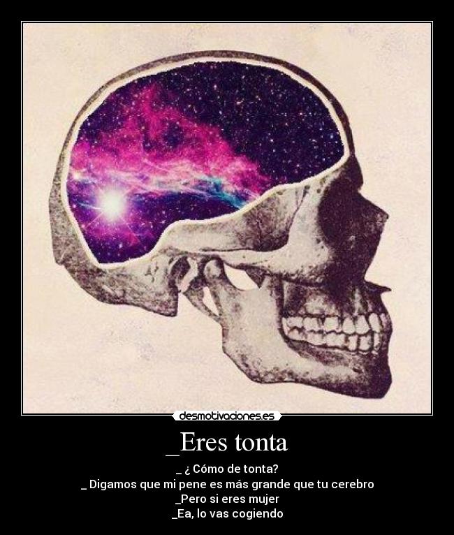 _Eres tonta - _ ¿ Cómo de tonta?
_ Digamos que mi pene es más grande que tu cerebro
_Pero si eres mujer
_Ea, lo vas cogiendo