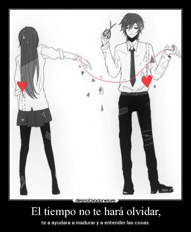 El tiempo no te hará olvidar, - te a ayudara a madurar y a entender las cosas.