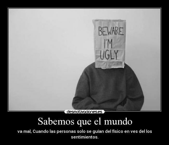 Sabemos que el mundo - va mal, Cuando las personas solo se guían del físico en ves del los sentimientos.