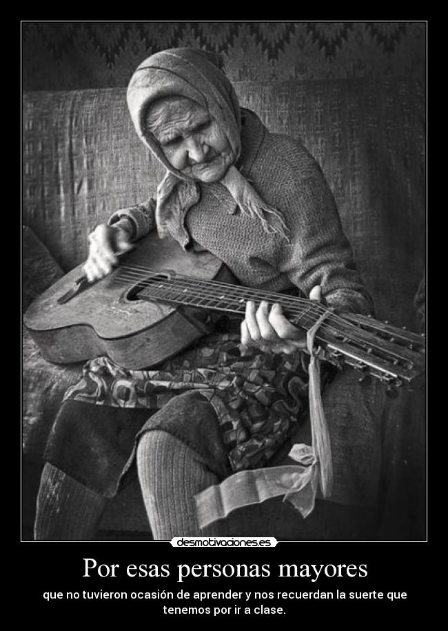 Por esas personas mayores - que no tuvieron ocasión de aprender y nos recuerdan la suerte que
tenemos por ir a clase.