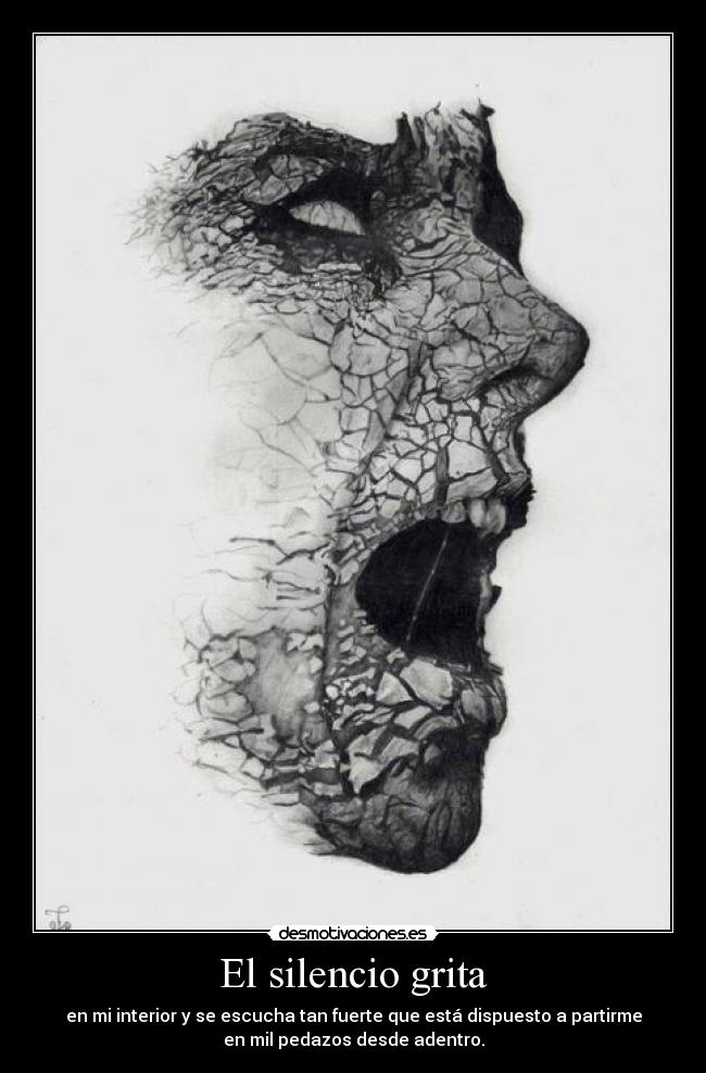 El silencio grita - en mi interior y se escucha tan fuerte que está dispuesto a partirme
en mil pedazos desde adentro.