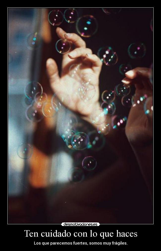 Ten cuidado con lo que haces - Los que parecemos fuertes, somos muy frágiles.