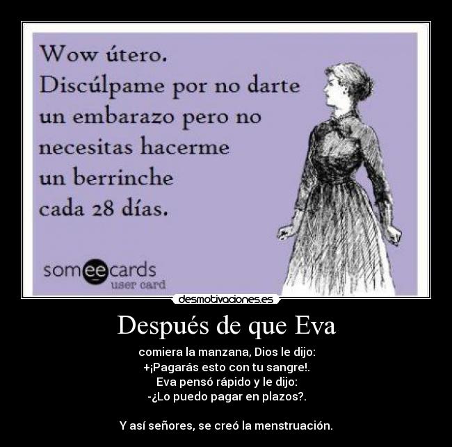 Después de que Eva - comiera la manzana, Dios le dijo:
+¡Pagarás esto con tu sangre!.
Eva pensó rápido y le dijo:
-¿Lo puedo pagar en plazos?.

Y así señores, se creó la menstruación.