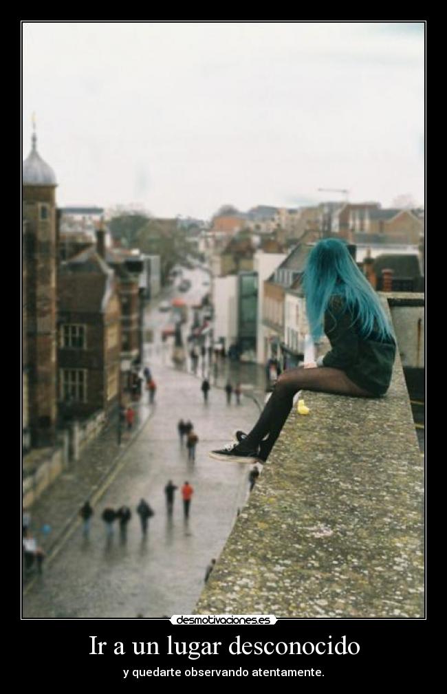 Ir a un lugar desconocido - y quedarte observando atentamente.