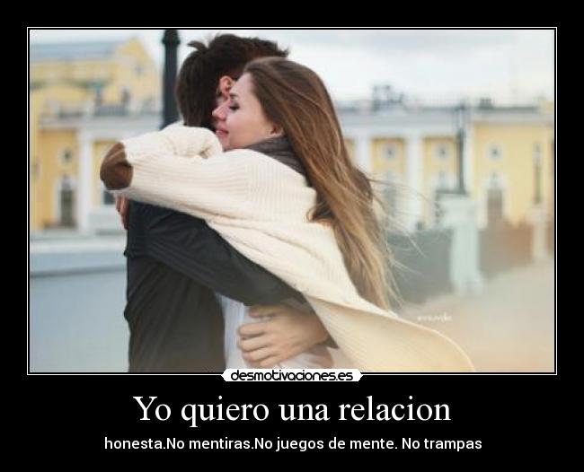 Yo quiero una relacion - honesta.No mentiras.No juegos de mente. No trampas