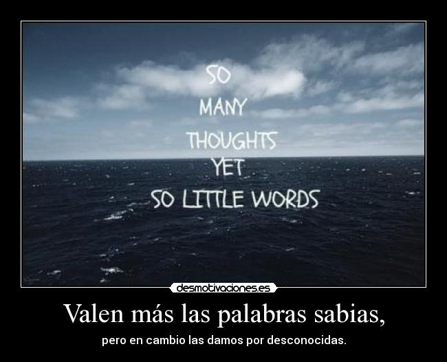 Valen más las palabras sabias, - pero en cambio las damos por desconocidas.