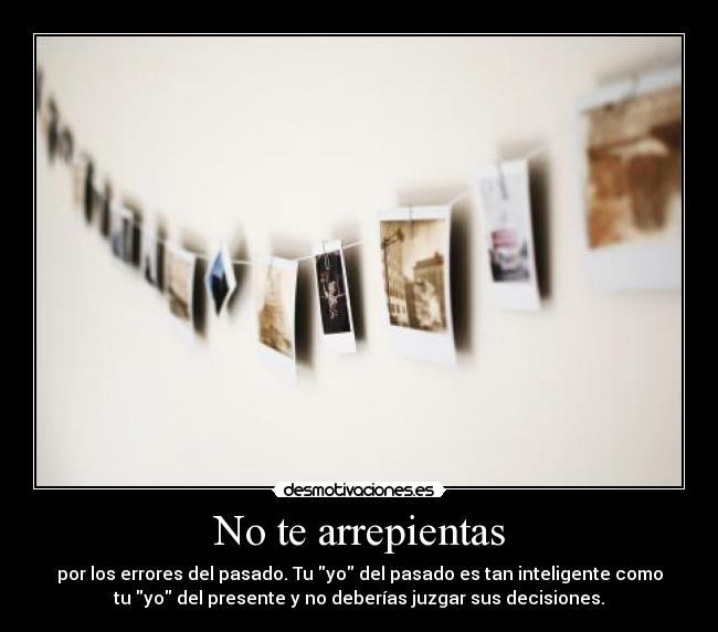 No te arrepientas - por los errores del pasado. Tu yo del pasado es tan inteligente como
tu yo del presente y no deberías juzgar sus decisiones.