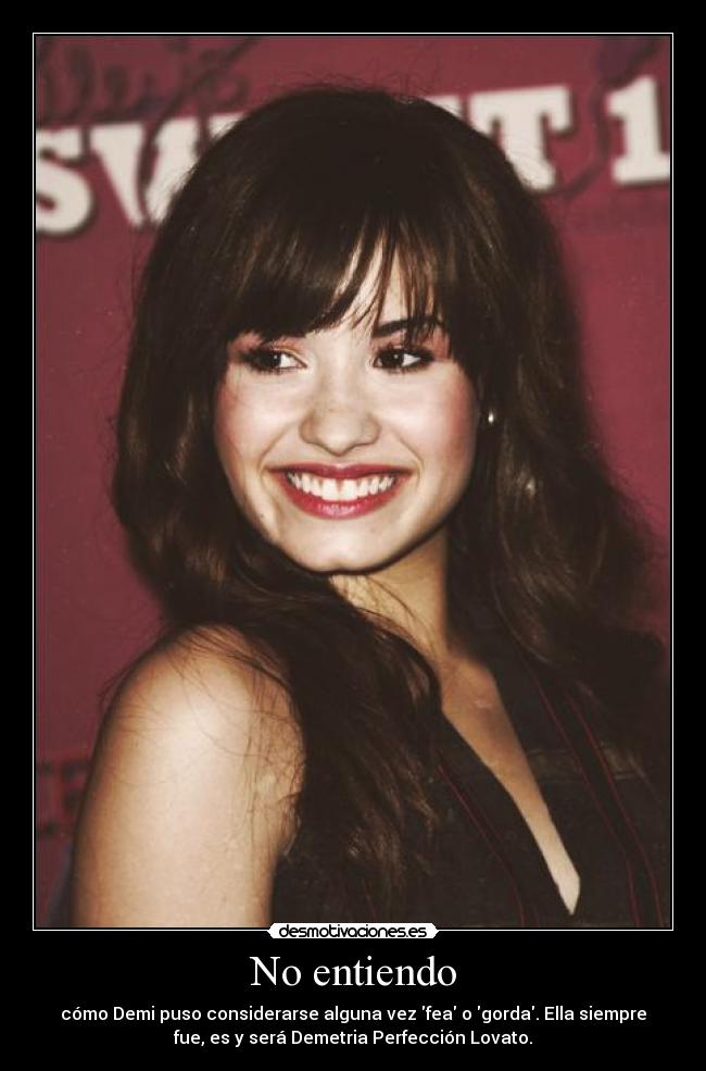 No entiendo - cómo Demi puso considerarse alguna vez fea o gorda. Ella siempre
fue, es y será Demetria Perfección Lovato.