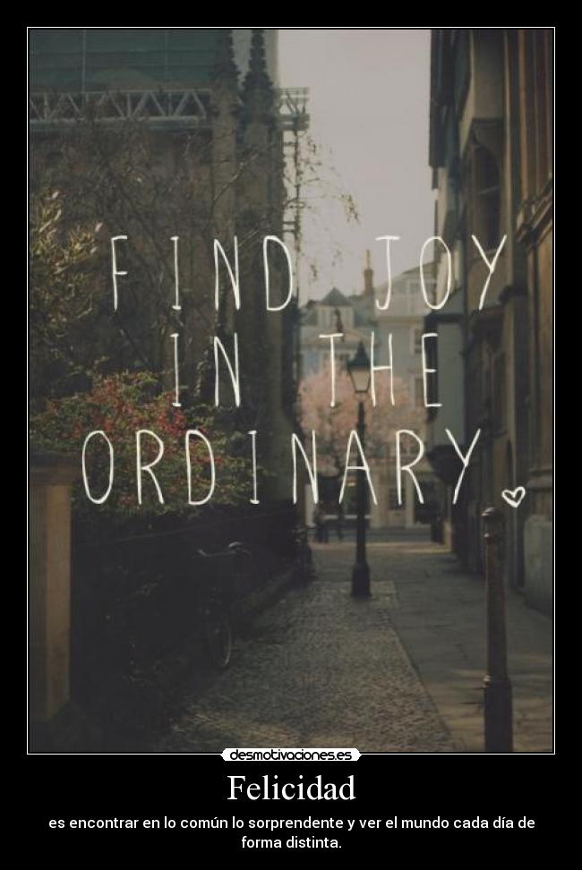 Felicidad - es encontrar en lo común lo sorprendente y ver el mundo cada día de forma distinta.