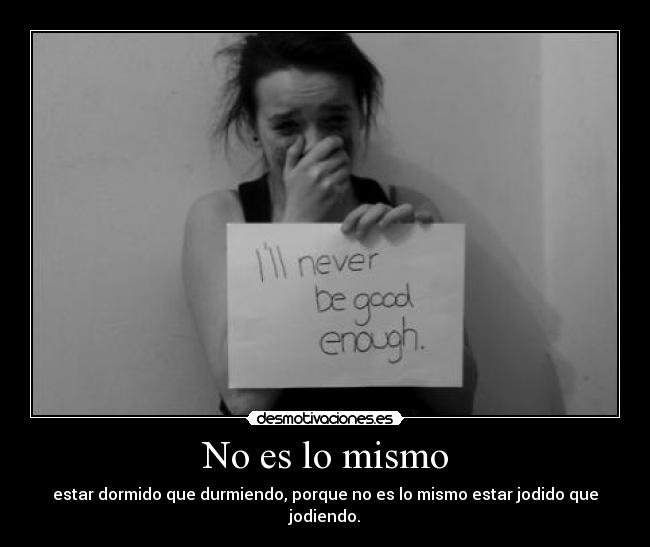 No es lo mismo - estar dormido que durmiendo, porque no es lo mismo estar jodido que jodiendo.