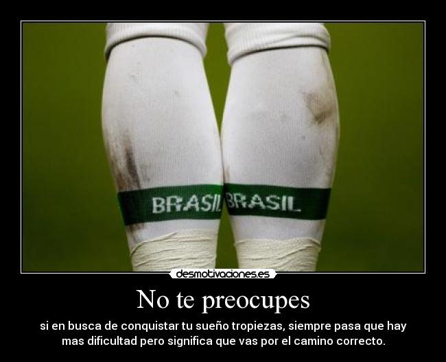 No te preocupes - si en busca de conquistar tu sueño tropiezas, siempre pasa que hay
mas dificultad pero significa que vas por el camino correcto.