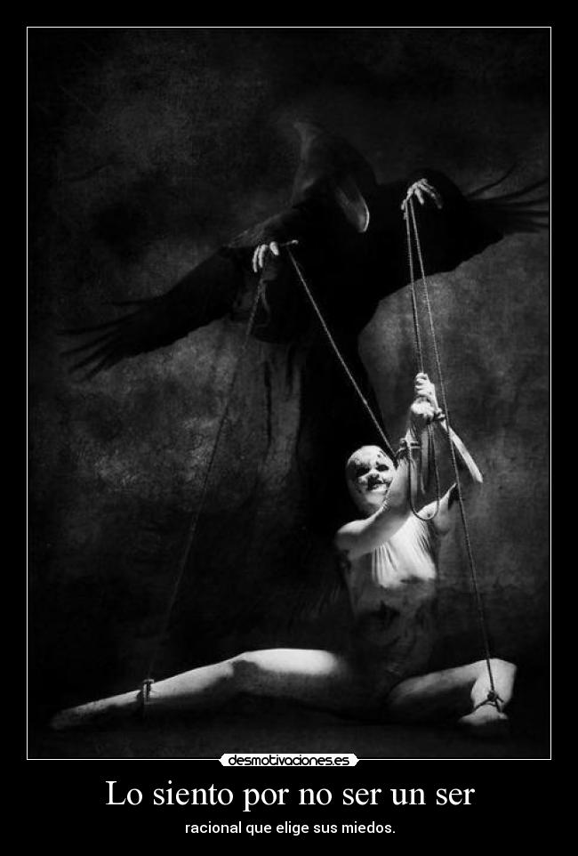 Lo siento por no ser un ser - racional que elige sus miedos.