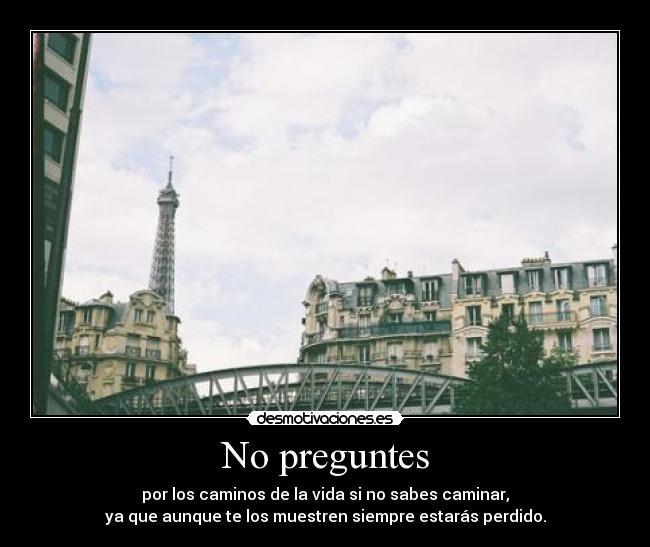 No preguntes - por los caminos de la vida si no sabes caminar,
ya que aunque te los muestren siempre estarás perdido.