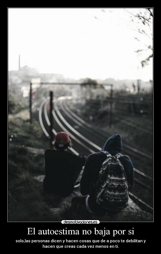 El autoestima no baja por si - solo,las personas dicen y hacen cosas que de a poco te debilitan y
hacen que creas cada vez menos en ti.