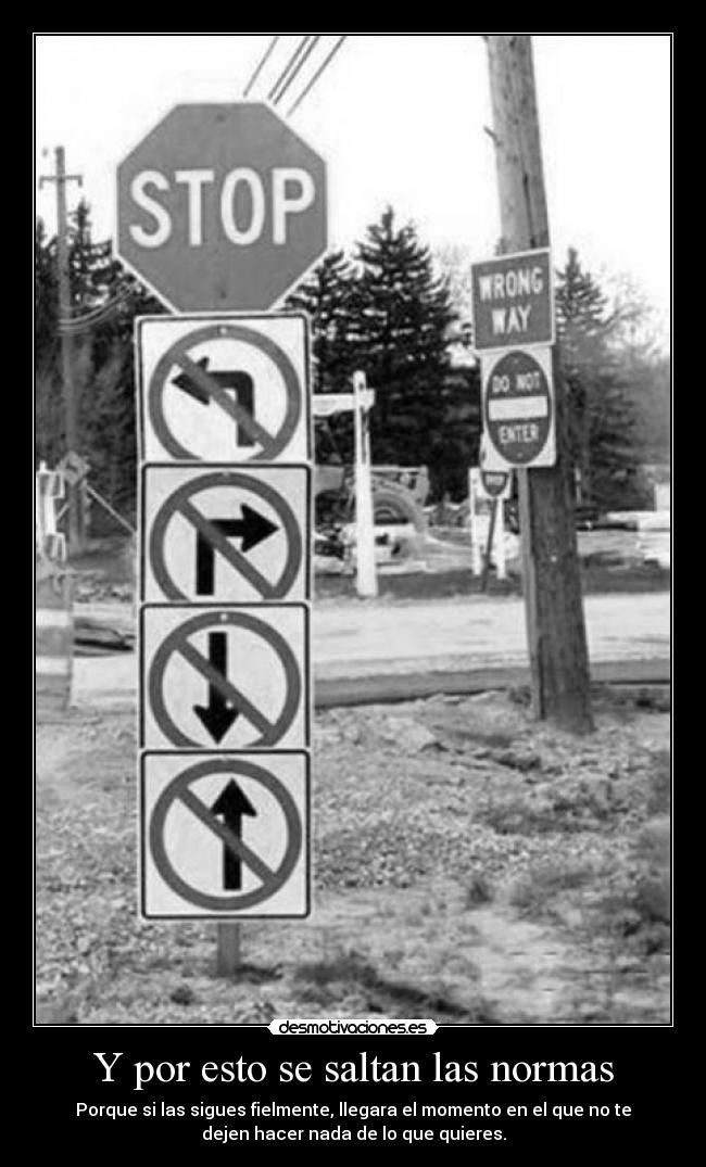 Y por esto se saltan las normas - Porque si las sigues fielmente, llegara el momento en el que no te
dejen hacer nada de lo que quieres.