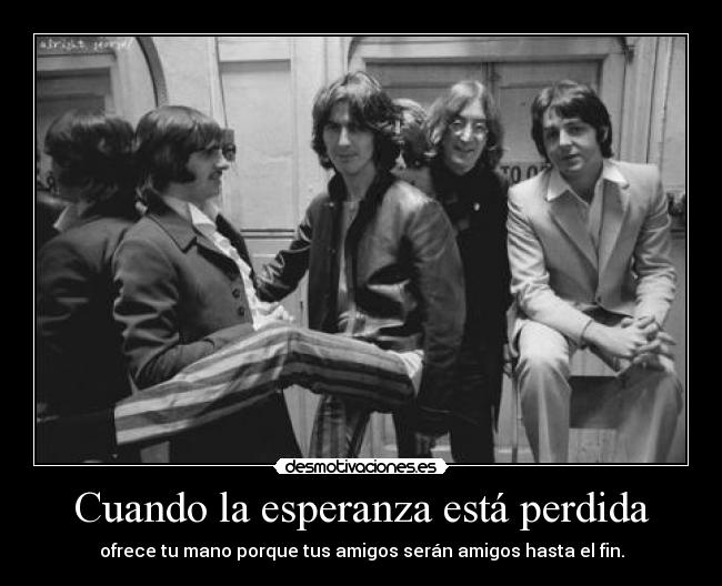 Cuando la esperanza está perdida - ofrece tu mano porque tus amigos serán amigos hasta el fin.