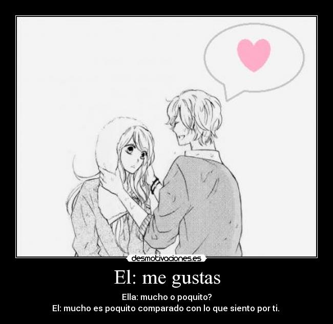 El: me gustas - Ella: mucho o poquito?
El: mucho es poquito comparado con lo que siento por ti. ♥