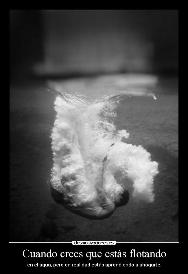 Cuando crees que estás flotando - en el agua, pero en realidad estás aprendiendo a ahogarte.