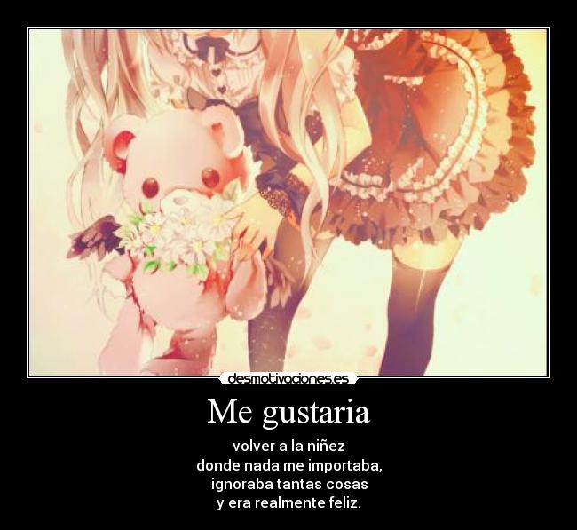 Me gustaria - volver a la niñez
donde nada me importaba,
ignoraba tantas cosas
y era realmente feliz.