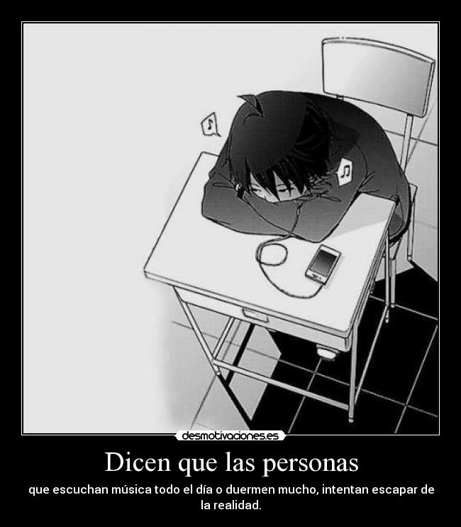 Dicen que las personas - que escuchan música todo el día o duermen mucho, intentan escapar de la realidad.