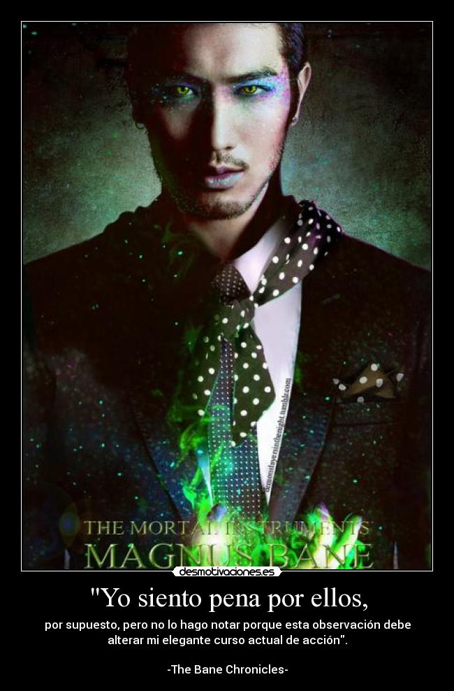 Yo siento pena por ellos, - por supuesto, pero no lo hago notar porque esta observación debe
alterar mi elegante curso actual de acción.

-The Bane Chronicles-