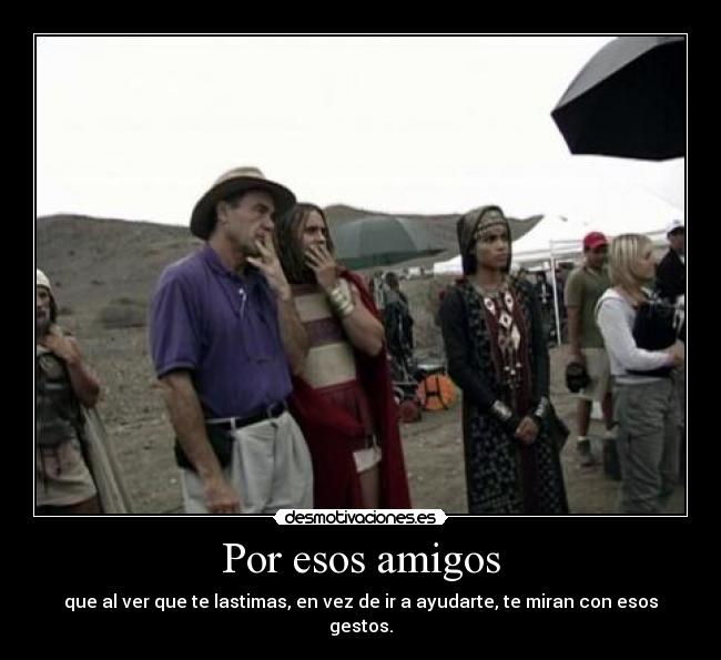 Por esos amigos - que al ver que te lastimas, en vez de ir a ayudarte, te miran con esos gestos.