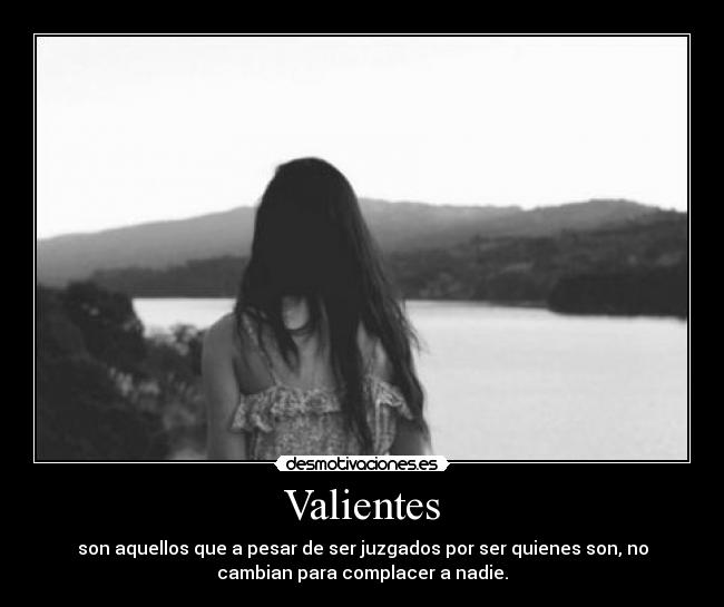 Valientes - son aquellos que a pesar de ser juzgados por ser quienes son, no
cambian para complacer a nadie.