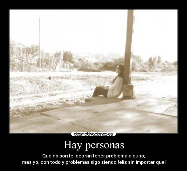 Hay personas - Que no son felices sin tener problema alguno;
mas yo, con todo y problemas sigo siendo feliz sin importar que!