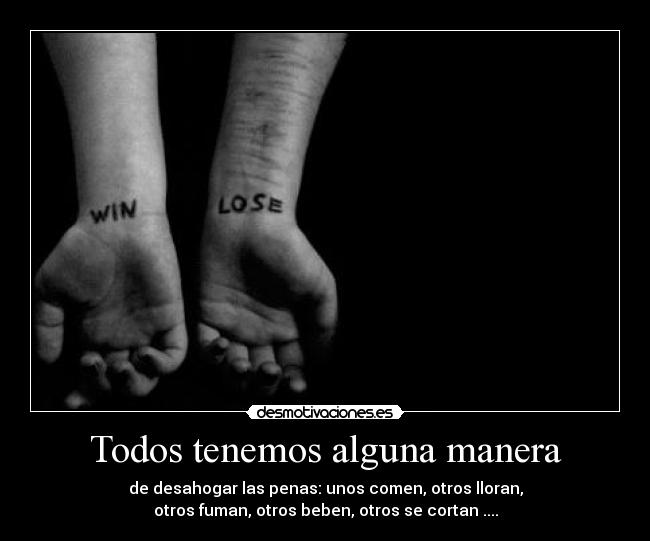 Todos tenemos alguna manera - de desahogar las penas: unos comen, otros lloran,
otros fuman, otros beben, otros se cortan ....
