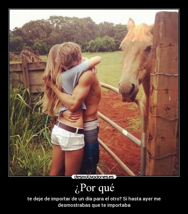 ¿Por qué - te deje de importar de un día para el otro? Si hasta ayer me
desmostrabas que te importaba